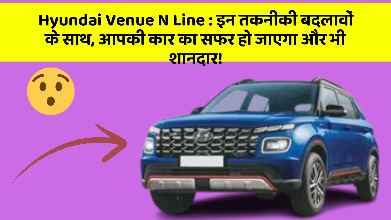 Hyundai Venue N Line : इन तकनीकी बदलावों के साथ, आपकी कार का सफर हो जाएगा और भी शानदार!