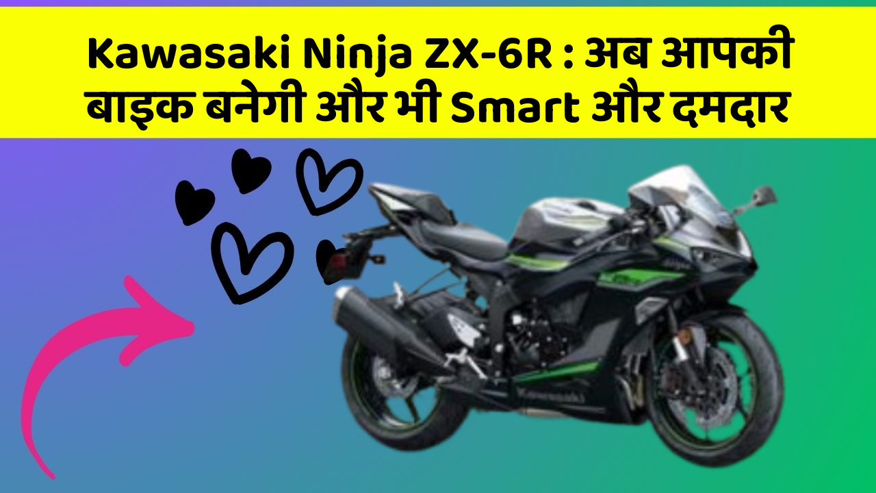 Kawasaki Ninja ZX-6R: अब आपकी बाइक बनेगी और भी Smart और दमदार