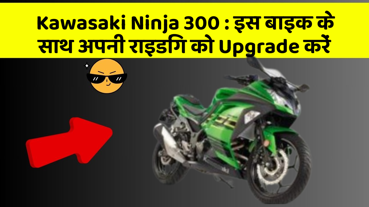 Kawasaki Ninja 300: इस बाइक के साथ अपनी राइडिंग को Upgrade करें