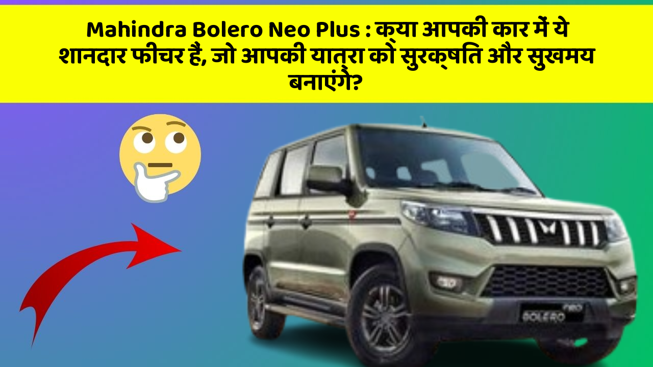 Mahindra Bolero Neo Plus: क्या आपकी कार में ये शानदार फीचर हैं, जो आपकी यात्रा को सुरक्षित और सुखमय बनाएंगे?