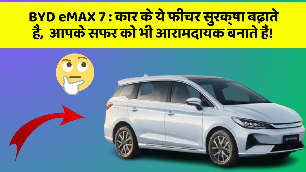 BYD eMAX 7 : कार के ये फीचर सुरक्षा बढ़ाते हैं,  आपके सफर को भी आरामदायक बनाते हैं!