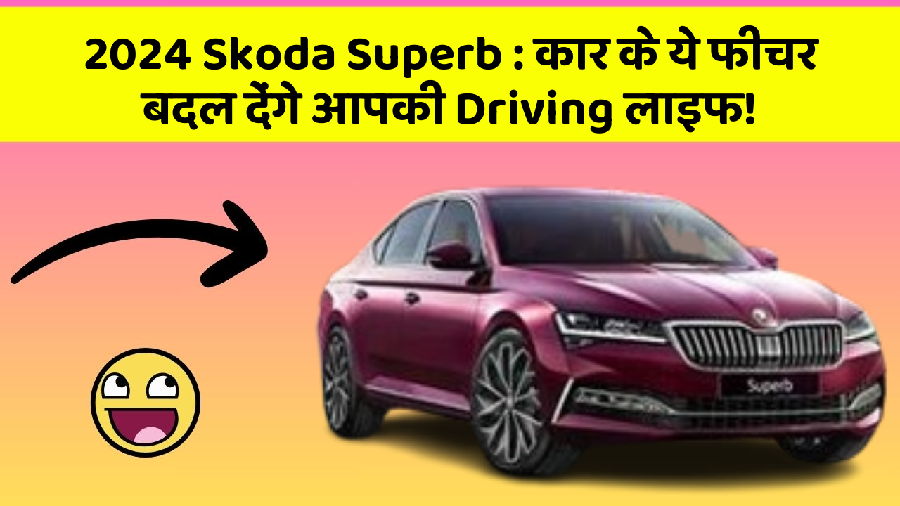 2024 Skoda Superb : कार के ये फीचर बदल देंगे आपकी Driving लाइफ!