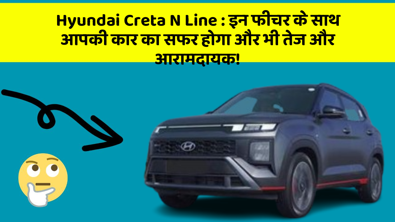 Hyundai Creta N Line: इन फीचर के साथ आपकी कार का सफर होगा और भी तेज और आरामदायक!