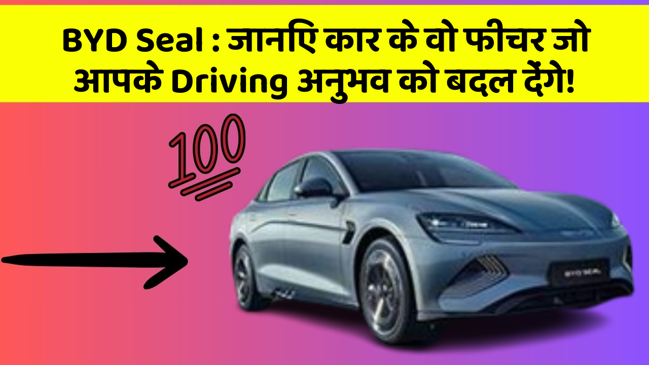 BYD Seal: जानिए कार के वो फीचर जो आपके Driving अनुभव को बदल देंगे!