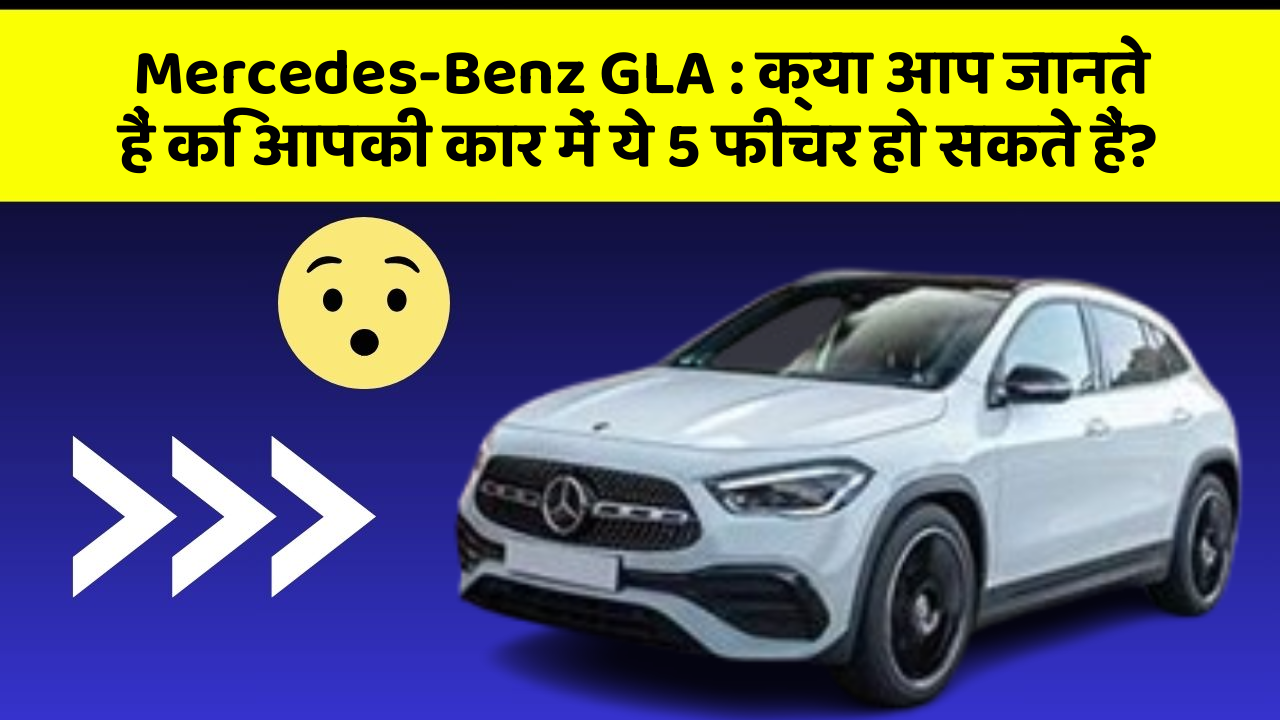 Mercedes-Benz GLA: क्या आप जानते हैं कि आपकी कार में ये 5 फीचर हो सकते हैं?