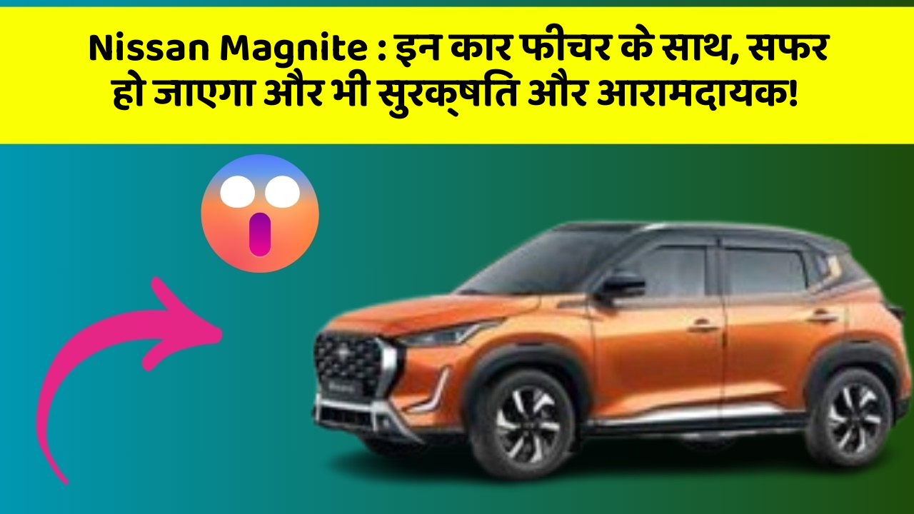 Nissan Magnite: इन कार फीचर के साथ, सफर हो जाएगा और भी सुरक्षित और आरामदायक!