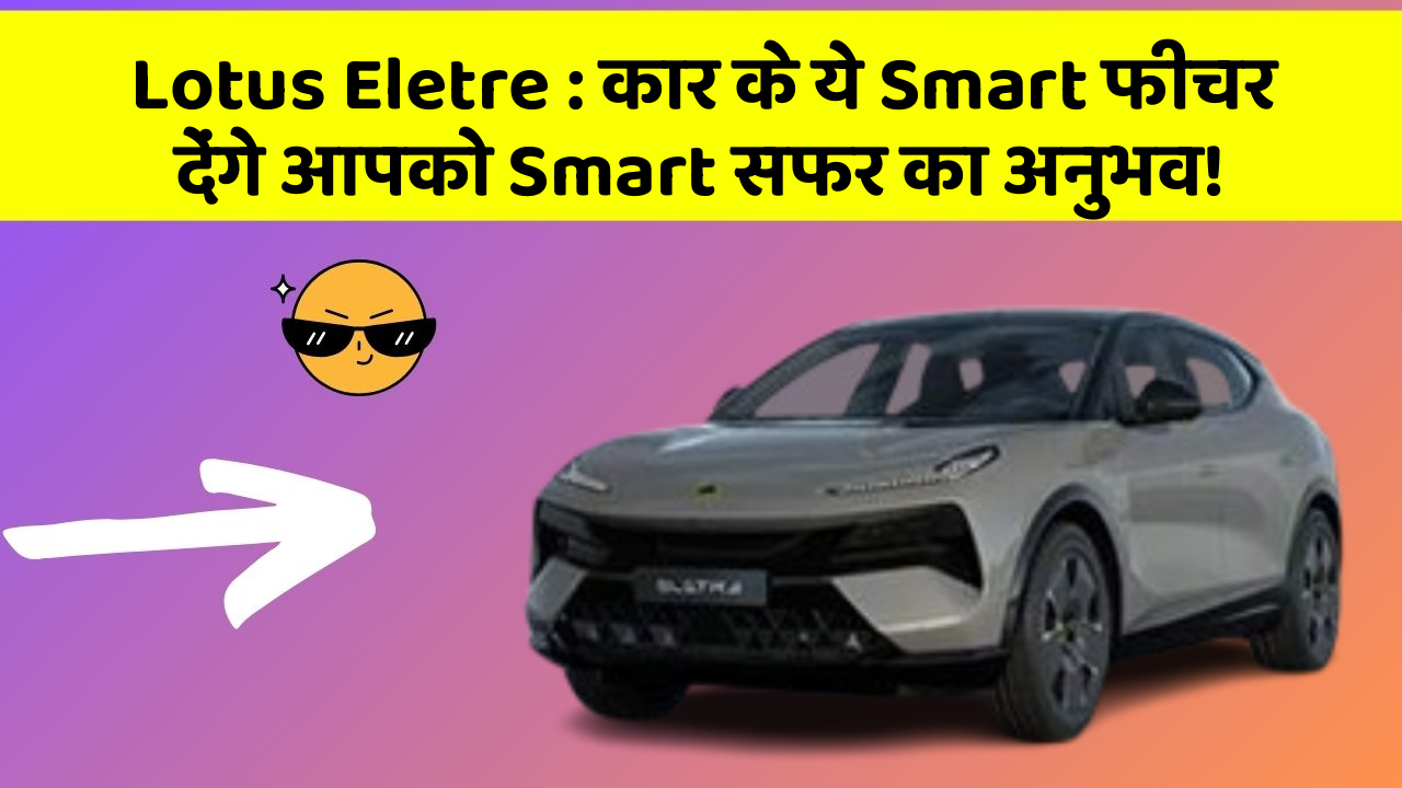 Lotus Eletre: कार के ये Smart फीचर देंगे आपको Smart सफर का अनुभव!