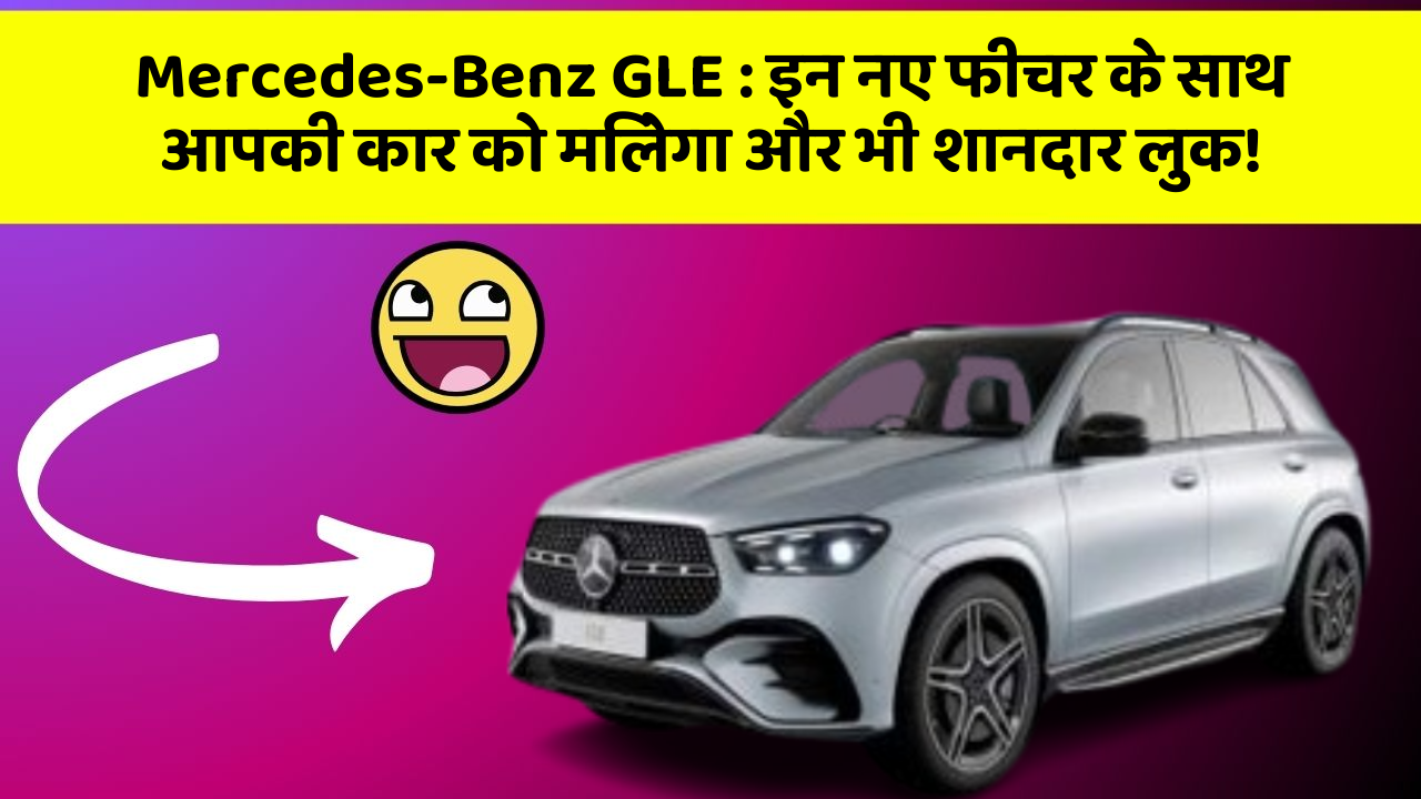 Mercedes-Benz GLE: इन नए फीचर के साथ आपकी कार को मिलेगा और भी शानदार लुक!