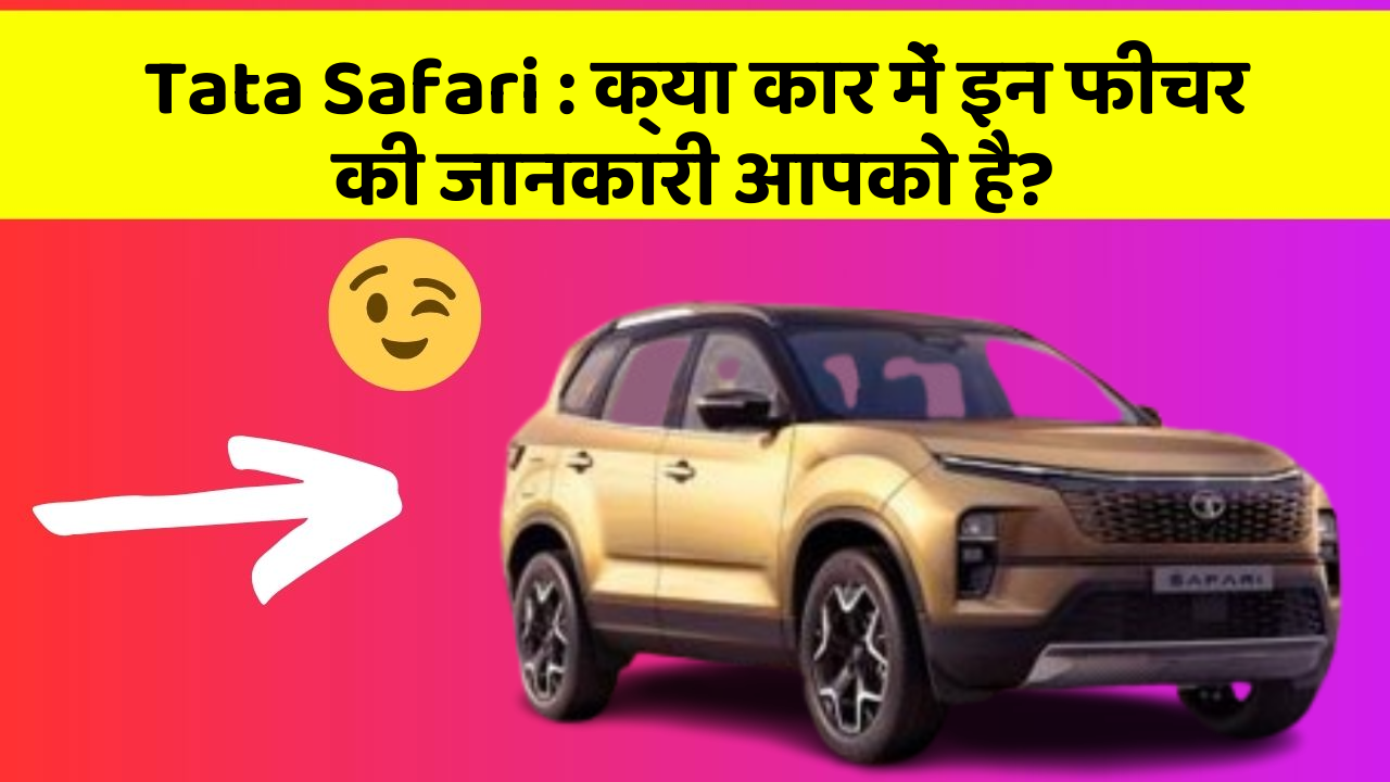 Tata Safari : क्या कार में इन फीचर की जानकारी आपको है?