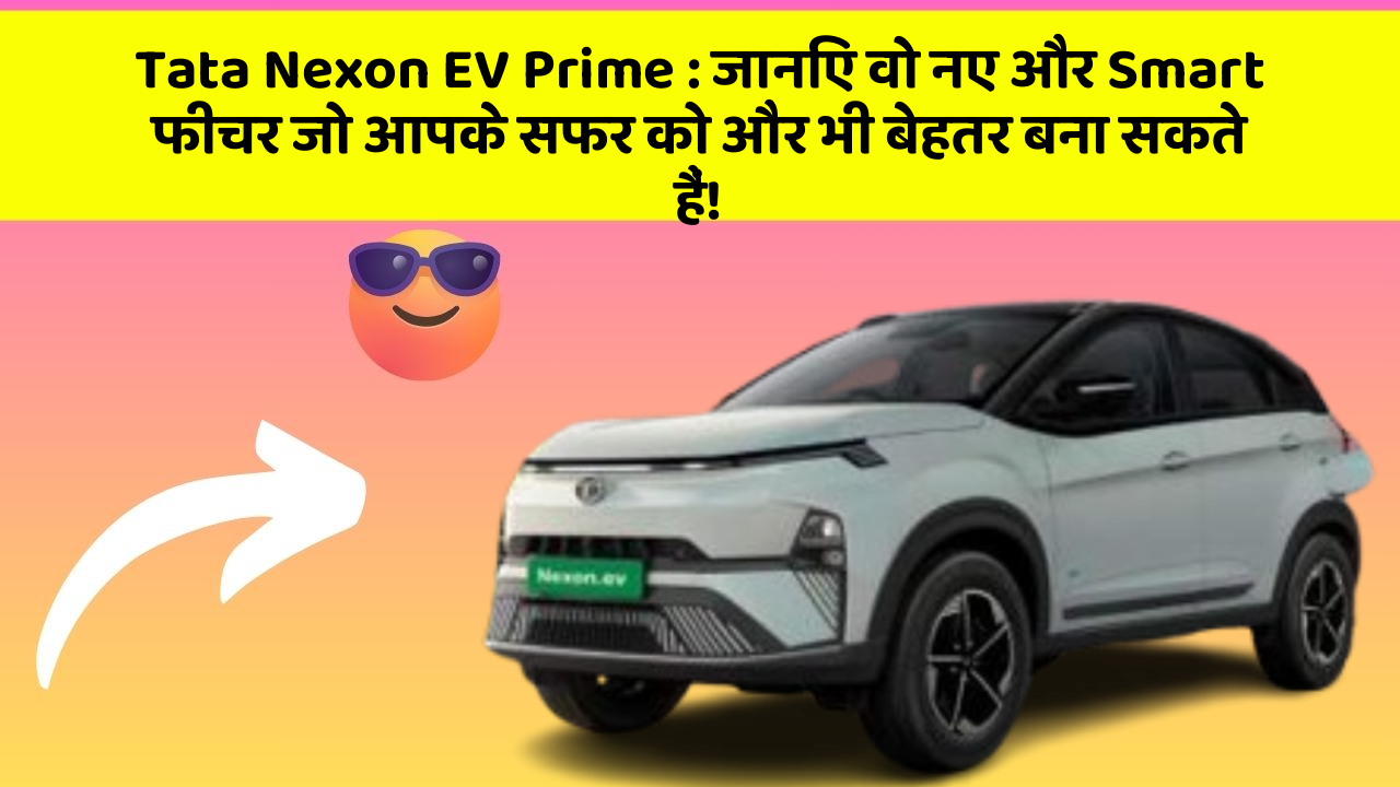 Tata Nexon EV Prime : जानिए वो नए और Smart फीचर जो आपके सफर को और भी बेहतर बना सकते हैं!