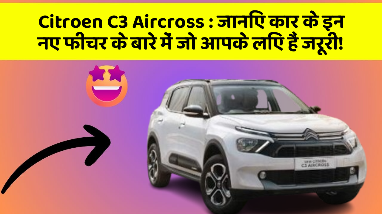 Citroen C3 Aircross: जानिए कार के इन नए फीचर के बारे में जो आपके लिए हैं जरूरी!