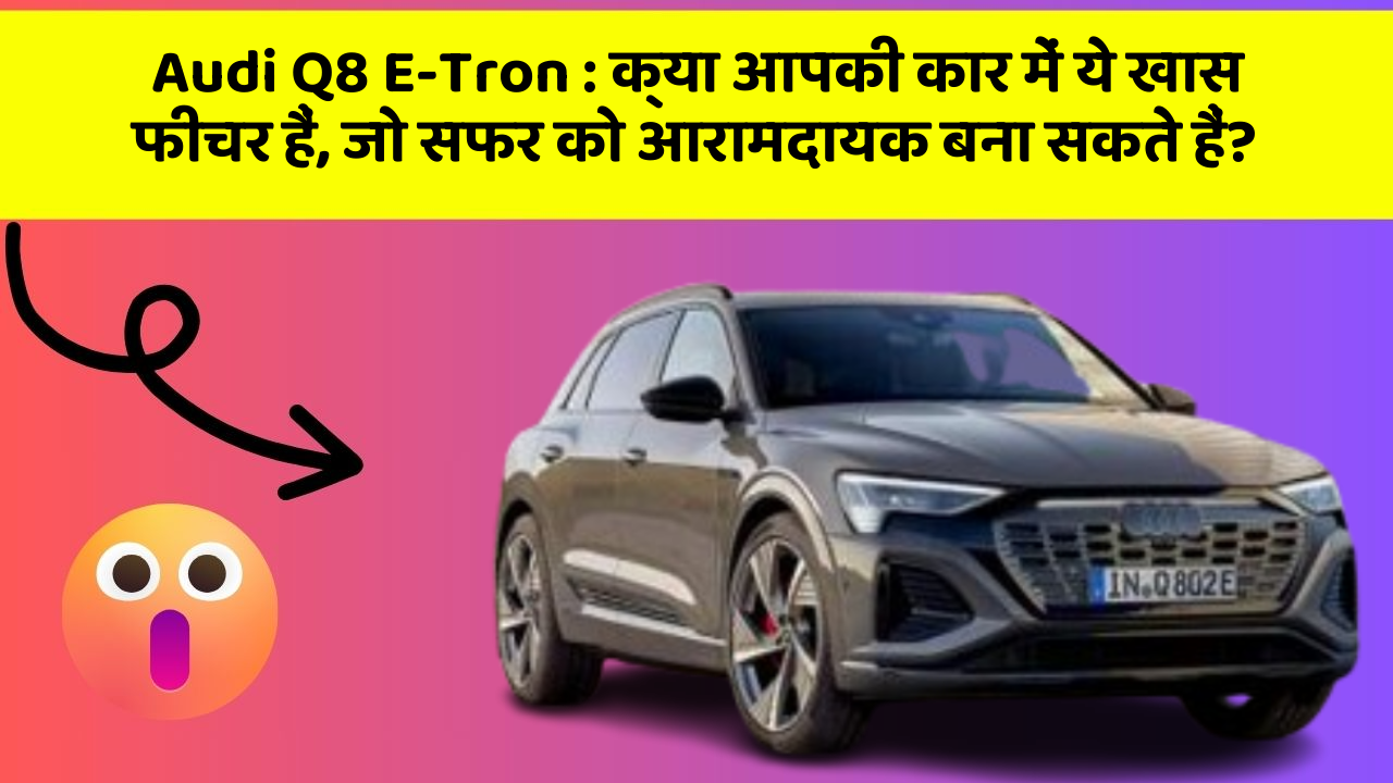 Audi Q8 E-Tron: क्या आपकी कार में ये खास फीचर हैं, जो सफर को आरामदायक बना सकते हैं?