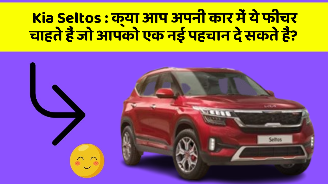 Kia Seltos:क्या आप अपनी कार में ये फीचर चाहते हैं जो आपको एक नई पहचान दे सकते हैं?
