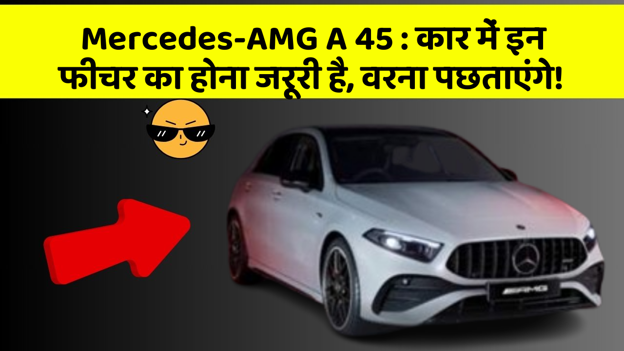 Mercedes-AMG A 45:कार में इन फीचर का होना जरूरी है, वरना पछताएंगे!