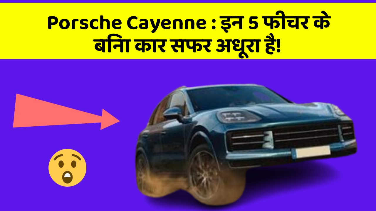 Porsche Cayenne : इन 5 फीचर के बिना कार सफर अधूरा है!