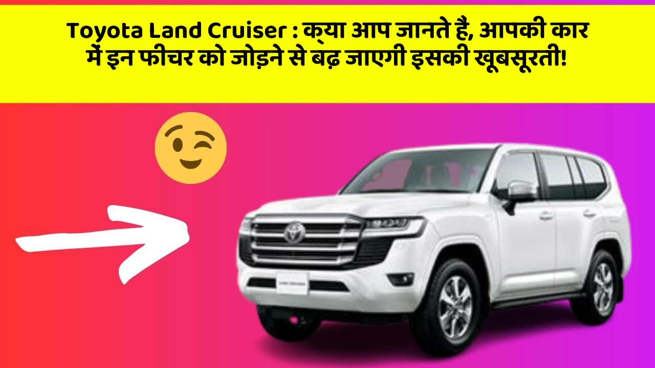 Toyota Land Cruiser : क्या आप जानते हैं, आपकी कार में इन फीचर को जोड़ने से बढ़ जाएगी इसकी खूबसूरती!