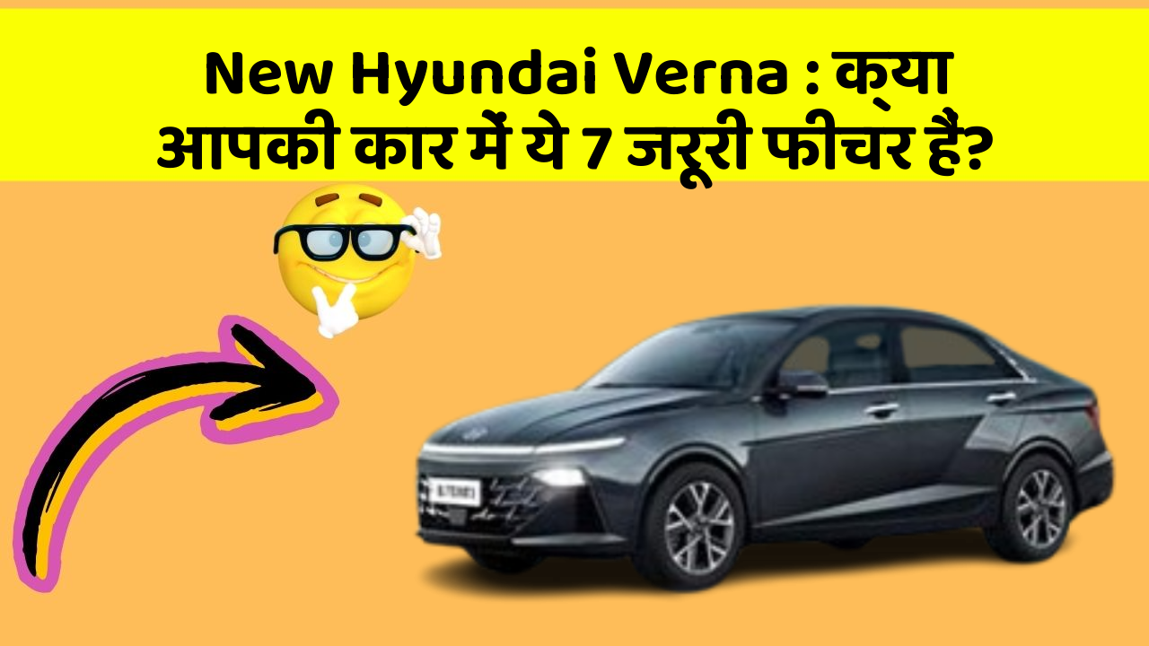 New Hyundai Verna: क्या आपकी कार में ये 7 जरूरी फीचर हैं?