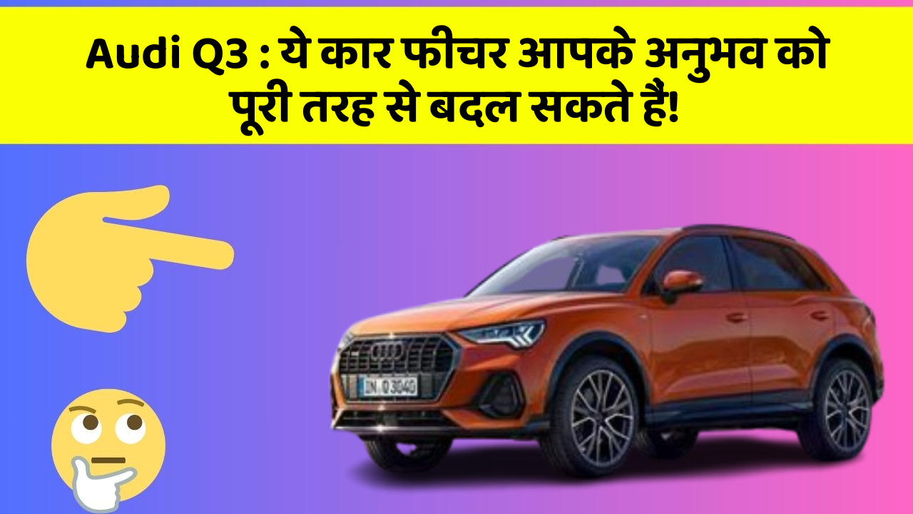 Audi Q3: ये कार फीचर आपके अनुभव को पूरी तरह से बदल सकते हैं!